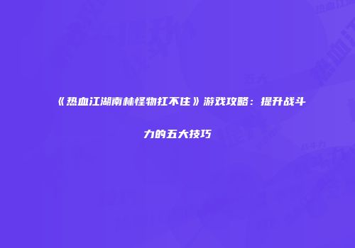 《热血江湖南林怪物扛不住》游戏攻略：提升战斗力的五大技巧