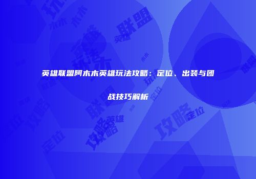 英雄联盟阿木木英雄玩法攻略：定位、出装与团战技巧解析