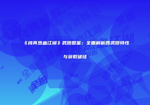 《纯真热血江湖》武器图鉴：全面解析各武器特性与获取途径