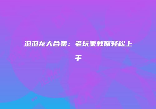 泡泡龙大合集：老玩家教你轻松上手