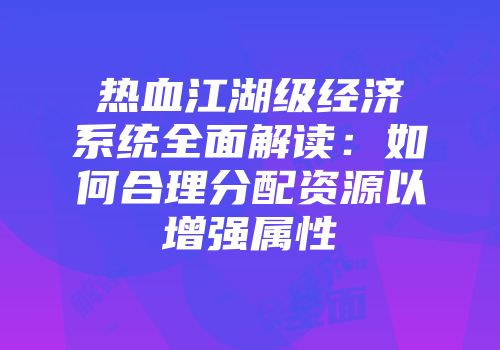 热血江湖级经济系统全面解读：如何合理分配资源以增强属性