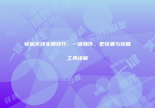 穿越火线实用技巧：一键操作、宏设置与修复工具详解