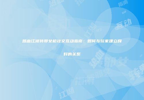 热血江湖转邪女枪社交互动指南：如何与玩家建立良好的关系