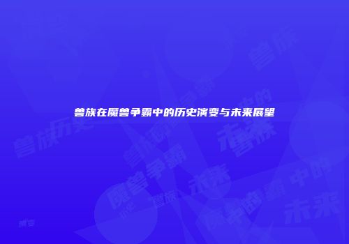兽族在魔兽争霸中的历史演变与未来展望