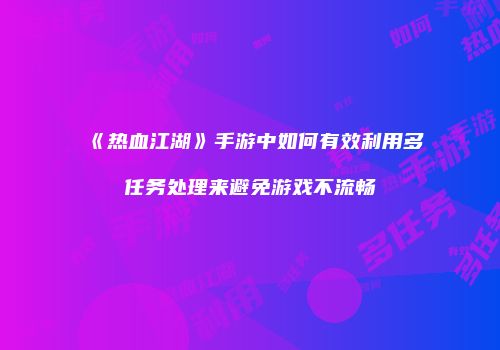 《热血江湖》手游中如何有效利用多任务处理来避免游戏不流畅