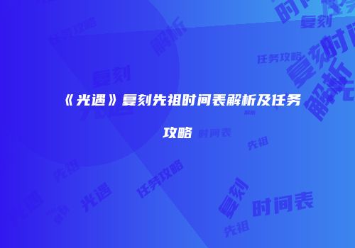 《光遇》复刻先祖时间表解析及任务攻略