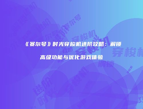 《赛尔号》时光穿梭机进阶攻略：解锁高级功能与优化游戏体验