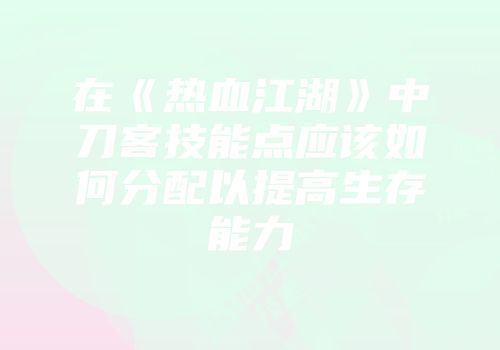 在《热血江湖》中刀客技能点应该如何分配以提高生存能力