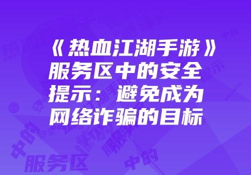 《热血江湖手游》服务区中的安全提示：避免成为网络诈骗的目标