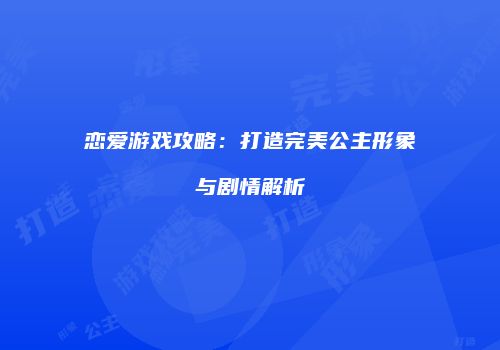 恋爱游戏攻略：打造完美公主形象与剧情解析