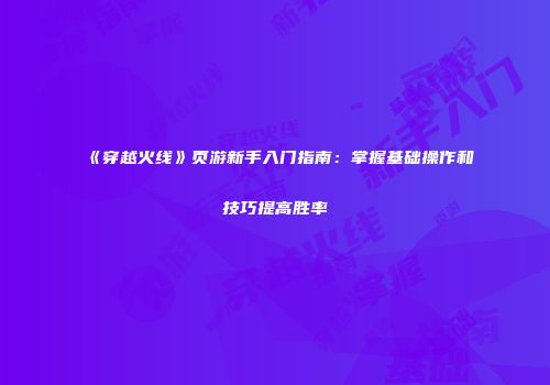 《穿越火线》页游新手入门指南：掌握基础操作和技巧提高胜率
