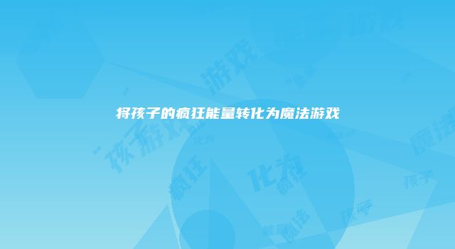 将孩子的疯狂能量转化为魔法游戏