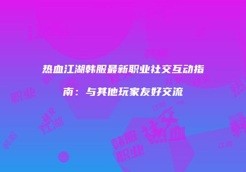 热血江湖韩服最新职业社交互动指南：与其他玩家友好交流