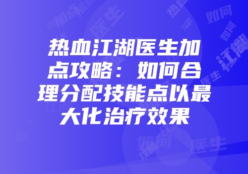 热血江湖医生加点攻略:如何合理分配技能点以最大化治疗效果