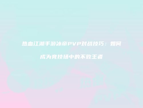 热血江湖手游冰帝PVP对战技巧：如何成为竞技场中的不败王者