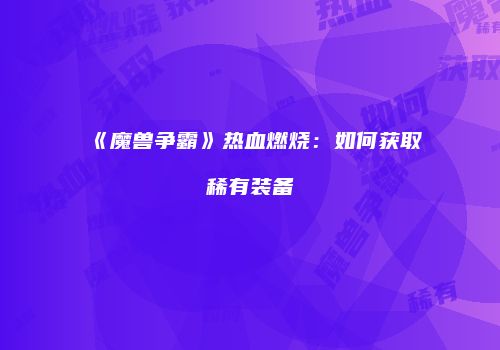 《魔兽争霸》热血燃烧：如何获取稀有装备