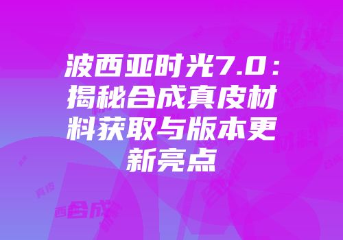 波西亚时光7.0：揭秘合成真皮材料获取与版本更新亮点