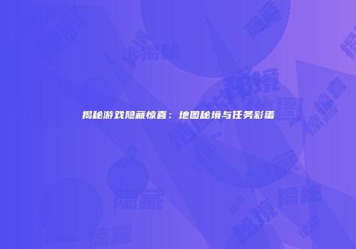 揭秘游戏隐藏惊喜：地图秘境与任务彩蛋