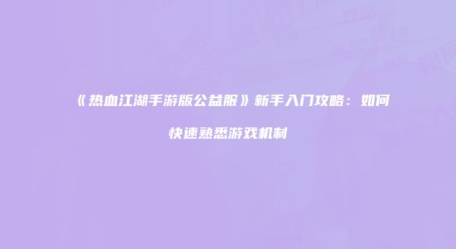 《热血江湖手游版公益服》新手入门攻略：如何快速熟悉游戏机制