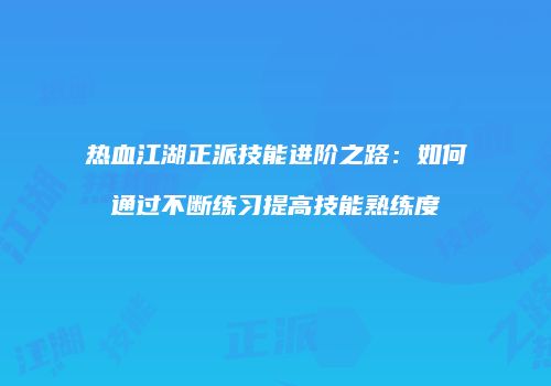 热血江湖正派技能进阶之路：如何通过不断练习提高技能熟练度