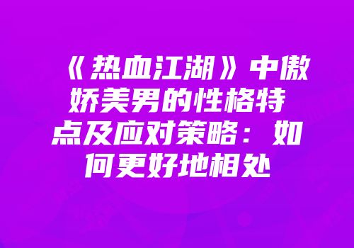 《热血江湖》中傲娇美男的性格特点及应对策略:如何更好地相处