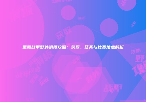 星际战甲野外滑板攻略：获取、任务与比赛地点解析
