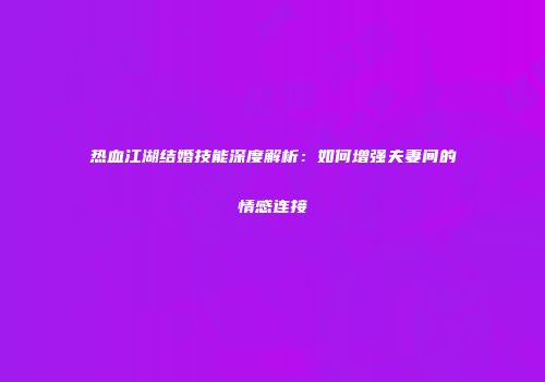 热血江湖结婚技能深度解析：如何增强夫妻间的情感连接