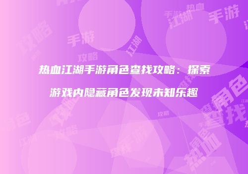 热血江湖手游角色查找攻略：探索游戏内隐藏角色发现未知乐趣