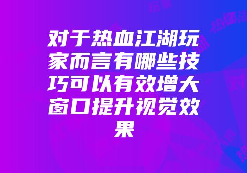 对于热血江湖玩家而言有哪些技巧可以有效增大窗口提升视觉效果