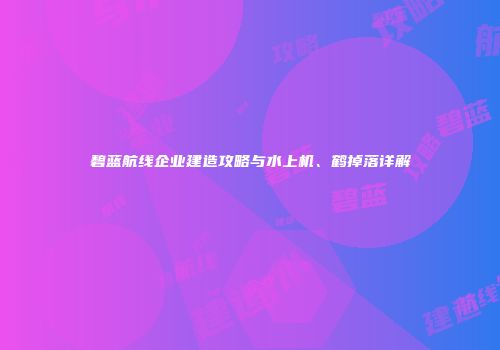 碧蓝航线企业建造攻略与水上机、鹤掉落详解
