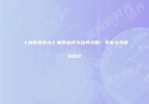 《波西亚时光》坐骑选择与培养攻略：羊驼与马优劣对比