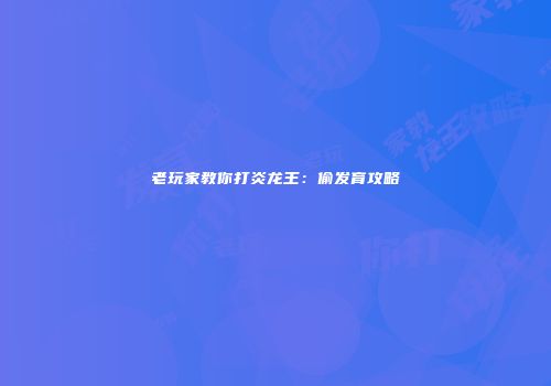 老玩家教你打炎龙王：偷发育攻略