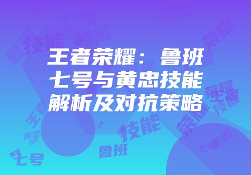 王者荣耀：鲁班七号与黄忠技能解析及对抗策略