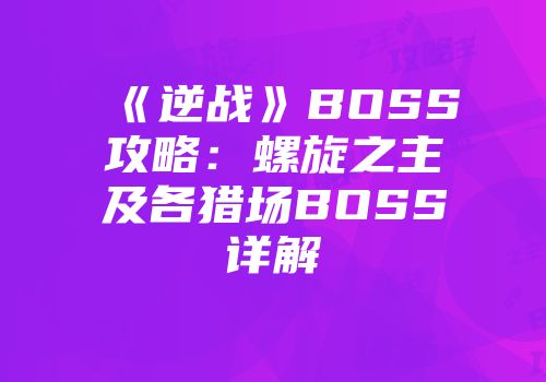《逆战》BOSS攻略：螺旋之主及各猎场BOSS详解