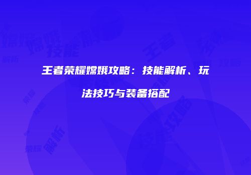 王者荣耀嫦娥攻略：技能解析、玩法技巧与装备搭配
