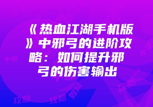 《热血江湖手机版》中邪弓的进阶攻略：如何提升邪弓的伤害输出