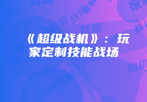 《超级战机》：玩家定制技能战场