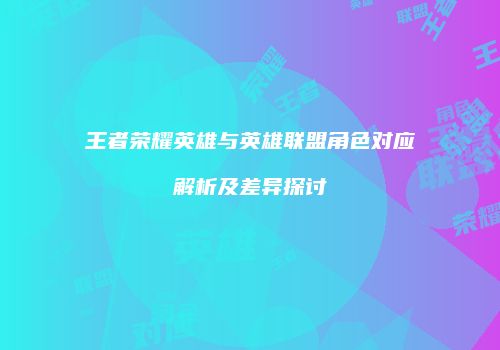 王者荣耀英雄与英雄联盟角色对应解析及差异探讨