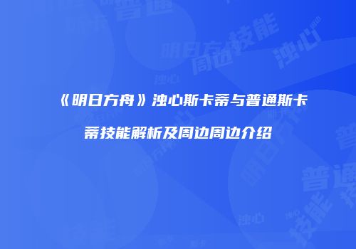 《明日方舟》浊心斯卡蒂与普通斯卡蒂技能解析及周边周边介绍