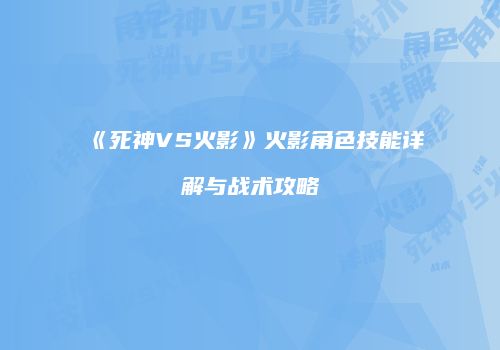 《死神VS火影》火影角色技能详解与战术攻略