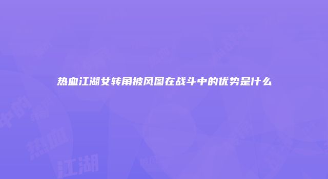热血江湖女转角披风图在战斗中的优势是什么