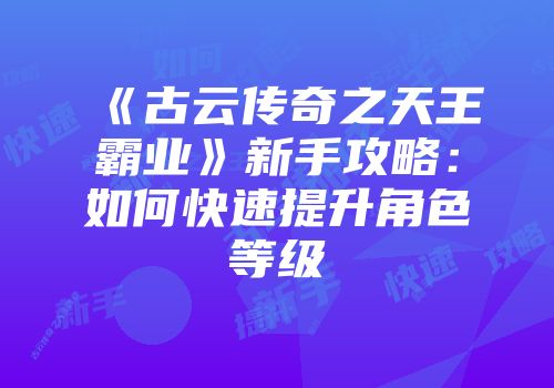 《古云传奇之天王霸业》新手攻略:如何快速提升角色等级