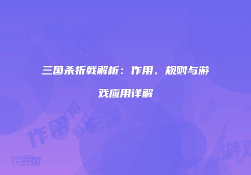 三国杀折戟解析：作用、规则与游戏应用详解