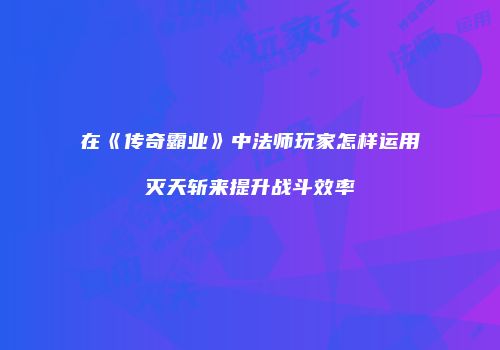 在《传奇霸业》中法师玩家怎样运用灭天斩来提升战斗效率