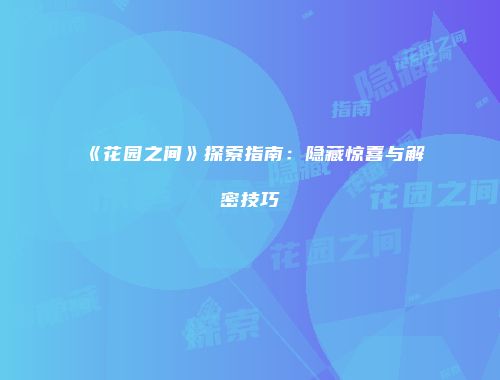《花园之间》探索指南：隐藏惊喜与解密技巧