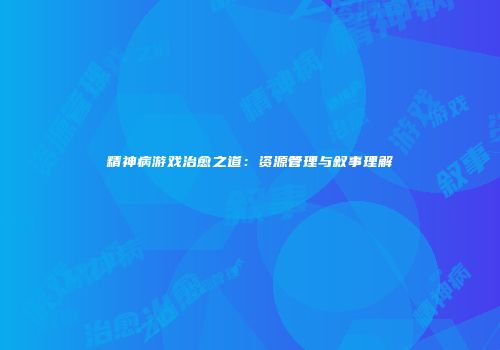 精神病游戏治愈之道：资源管理与叙事理解