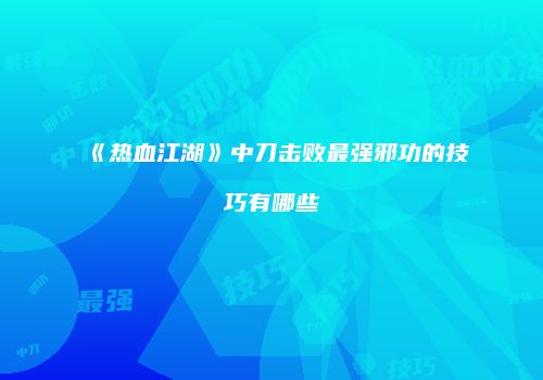 《热血江湖》中刀击败最强邪功的技巧有哪些