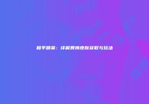 和平精英：详解舞狮皮肤获取与玩法