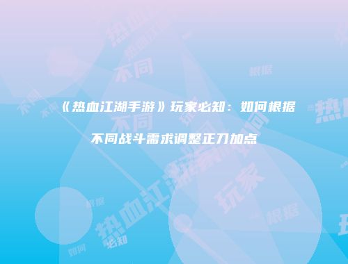 《热血江湖手游》玩家必知：如何根据不同战斗需求调整正刀加点