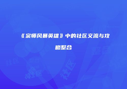 《宗师风暴英雄》中的社区交流与攻略整合